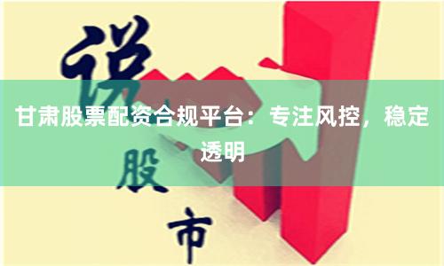 甘肅股票配資合規平臺：專注風控，穩定透明